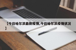 【今日哈尔滨最新疫情,今日哈尔滨疫情状况】