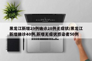 黑龙江新增29例确诊28例无症状/黑龙江新增确诊40例,新增无症状感染者50例