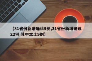 【31省份新增确诊9例,31省份新增确诊22例 其中本土9例】