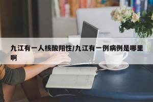九江有一人核酸阳性/九江有一例病例是哪里啊