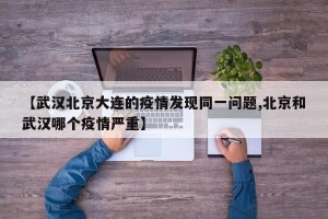 【武汉北京大连的疫情发现同一问题,北京和武汉哪个疫情严重】