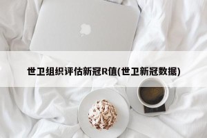 世卫组织评估新冠R值(世卫新冠数据)