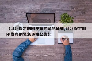 【河北保定刚刚发布的紧急通知,河北保定刚刚发布的紧急通知公告】