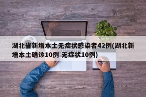 湖北省新增本土无症状感染者42例(湖北新增本土确诊10例 无症状10例)