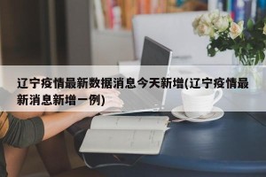 辽宁疫情最新数据消息今天新增(辽宁疫情最新消息新增一例)
