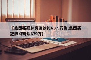 【美国新冠肺炎确诊约63.5万例,美国新冠肺炎确诊679万】