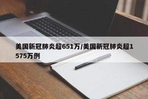 美国新冠肺炎超651万/美国新冠肺炎超1575万例