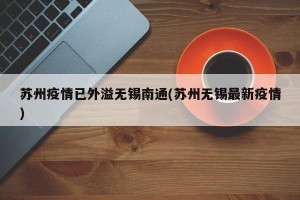 苏州疫情已外溢无锡南通(苏州无锡最新疫情)