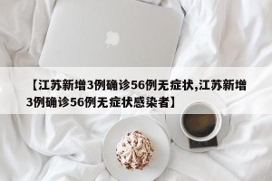 【江苏新增3例确诊56例无症状,江苏新增3例确诊56例无症状感染者】