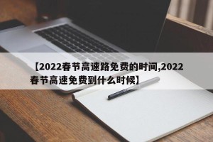 【2022春节高速路免费的时间,2022春节高速免费到什么时候】