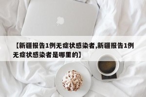 【新疆报告1例无症状感染者,新疆报告1例无症状感染者是哪里的】