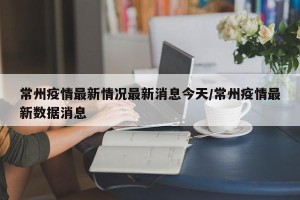 常州疫情最新情况最新消息今天/常州疫情最新数据消息