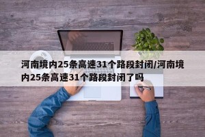河南境内25条高速31个路段封闭/河南境内25条高速31个路段封闭了吗