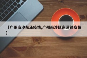 【广州南沙东涌疫情,广州南沙区东涌镇疫情】