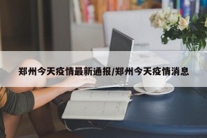 郑州今天疫情最新通报/郑州今天疫情消息