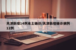 天津新增14例本土确诊/天津新增确诊病例12例