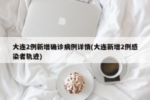 大连2例新增确诊病例详情(大连新增2例感染者轨迹)
