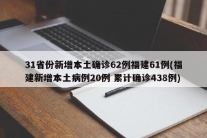 31省份新增本土确诊62例福建61例(福建新增本土病例20例 累计确诊438例)