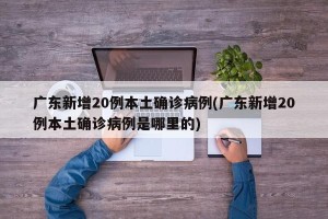 广东新增20例本土确诊病例(广东新增20例本土确诊病例是哪里的)