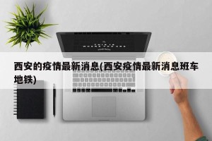 西安的疫情最新消息(西安疫情最新消息班车地铁)