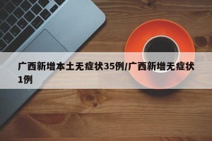 广西新增本土无症状35例/广西新增无症状1例
