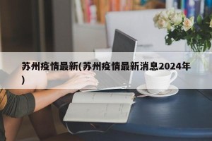 苏州疫情最新(苏州疫情最新消息2024年)