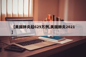 【美国肺炎超629万例,美国肺炎2021】