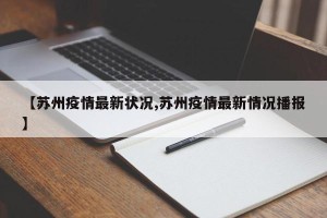 【苏州疫情最新状况,苏州疫情最新情况播报】
