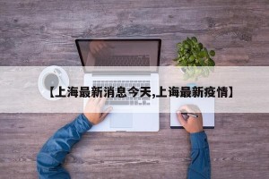 【上海最新消息今天,上诲最新疫情】