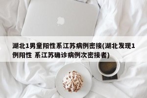 湖北1男童阳性系江苏病例密接(湖北发现1例阳性 系江苏确诊病例次密接者)