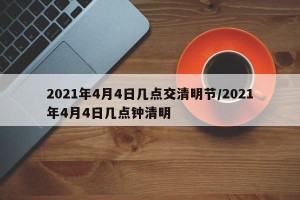 2021年4月4日几点交清明节/2021年4月4日几点钟清明