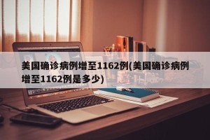 美国确诊病例增至1162例(美国确诊病例增至1162例是多少)
