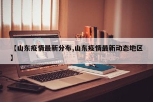【山东疫情最新分布,山东疫情最新动态地区】