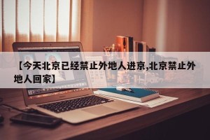 【今天北京已经禁止外地人进京,北京禁止外地人回家】