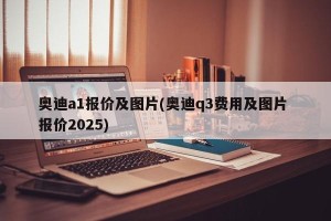奥迪a1报价及图片(奥迪q3费用及图片 报价2025)