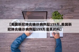 【美国新冠肺炎确诊病例超159万,美国新冠肺炎确诊病例超159万是真的吗】