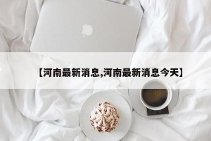 【河南最新消息,河南最新消息今天】