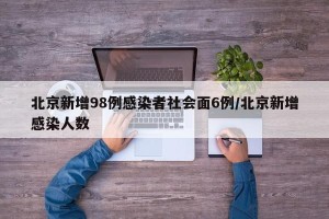 北京新增98例感染者社会面6例/北京新增感染人数