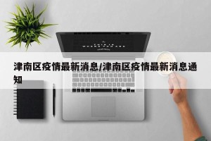 津南区疫情最新消息/津南区疫情最新消息通知