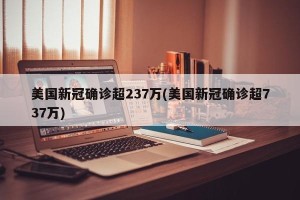 美国新冠确诊超237万(美国新冠确诊超737万)