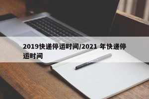 2019快递停运时间/2021 年快递停运时间