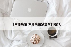 【太原疫情,太原疫情紧急今日通知】
