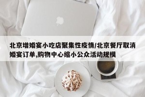 北京增婚宴小吃店聚集性疫情/北京餐厅取消婚宴订单,购物中心缩小公众活动规模