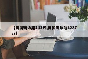 【美国确诊超141万,美国确诊超1237万】