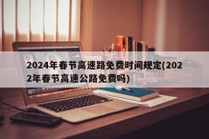 2024年春节高速路免费时间规定(2022年春节高速公路免费吗)