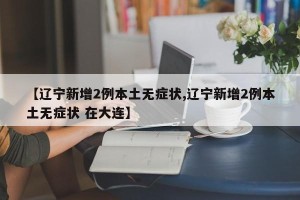 【辽宁新增2例本土无症状,辽宁新增2例本土无症状 在大连】