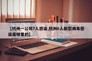 【杭州一公司7人感染,杭州6人新型病毒感染是哪里的】