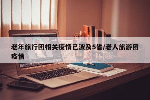 老年旅行团相关疫情已波及5省/老人旅游团疫情