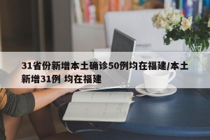 31省份新增本土确诊50例均在福建/本土新增31例 均在福建
