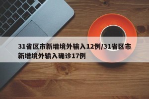 31省区市新增境外输入12例/31省区市新增境外输入确诊17例